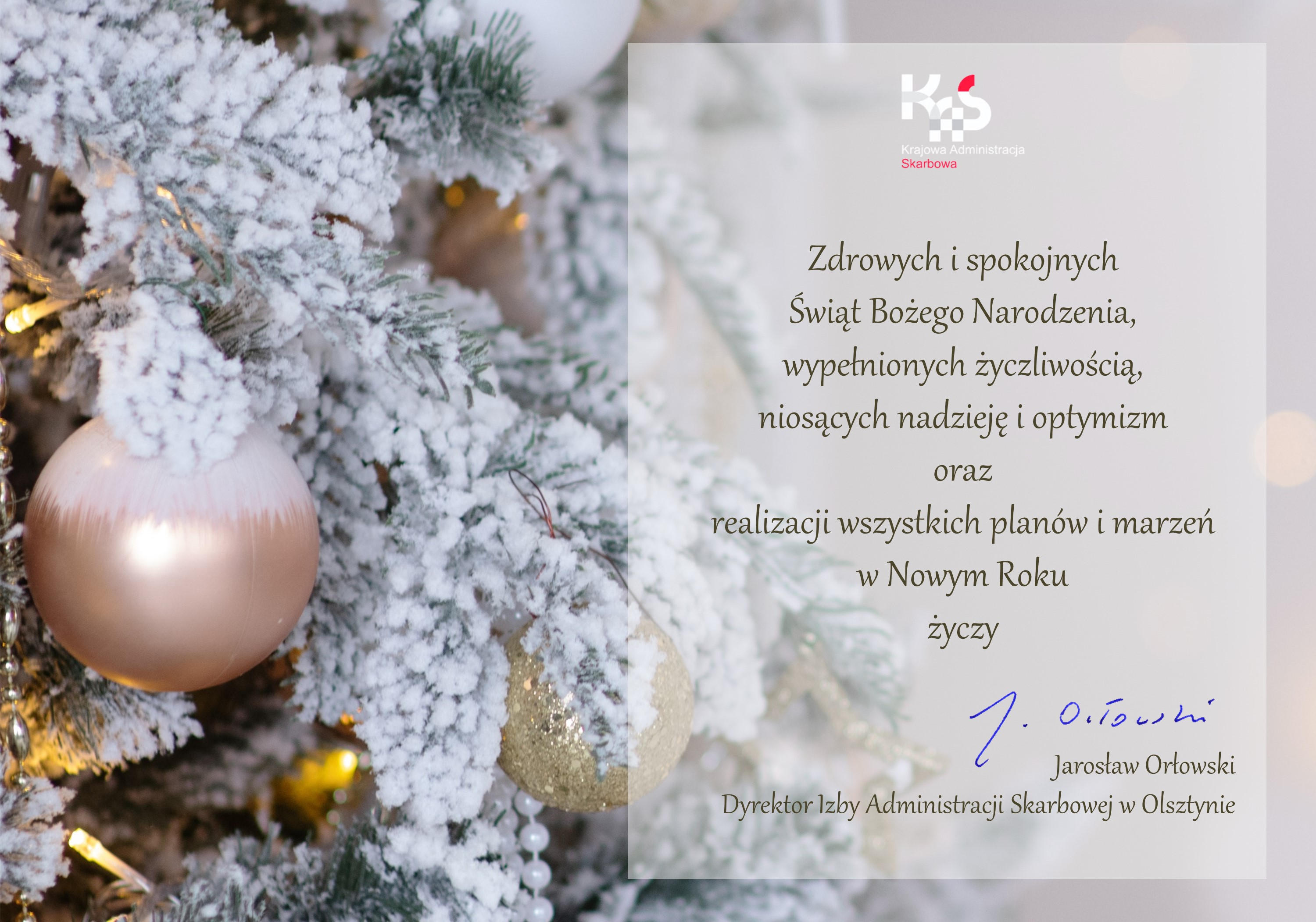 Kartka świąteczna z życzeniami Dyrektora Izby Administracji Skarbowej w Olsztynie. Święta Bożego Narodzenia, to wyjątkowy czas życzliwości, nadziei i rodzinnego ciepła. Z tej okazji&nbsp;życzę Państwu,  by upłynęły one w radosnej atmosferze  i przyniosły spokój oraz pogodę ducha. A nadchodzący Nowy Rok  niech spełni wszystkie plany i marzenia.